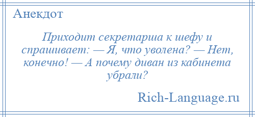 
    Приходит секретарша к шефу и спрашивает: — Я, что уволена? — Нет, конечно! — А почему диван из кабинета убрали?