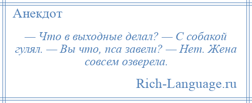 
    — Что в выходные делал? — С собакой гулял. — Вы что, пса завели? — Hет. Жена совсем озверела.