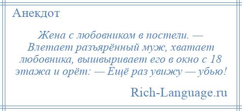 
    Жена с любовником в постели. — Влетает разъярённый муж, хватает любовника, вышвыривает его в окно с 18 этажа и орёт: — Ещё раз увижу — убью!