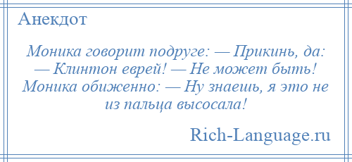 
    Моника говорит подруге: — Прикинь, да: — Клинтон еврей! — Не может быть! Моника обиженно: — Ну знаешь, я это не из пальца высосала!