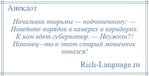 
    Начальник тюрьмы — подчиненному: — Наведите порядок в камерах и коридорах. К нам едет губернатор. — Неужели?! Наконец—то и этот старый мошенник попался!