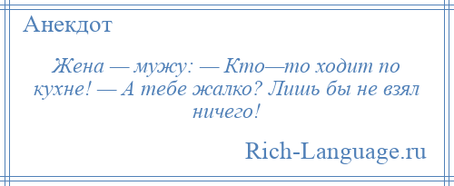 
    Жена — мужу: — Кто—то ходит по кухне! — А тебе жалко? Лишь бы не взял ничего!