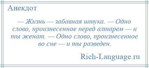 
    — Жизнь — забавная штука. — Одно слово, произнесенное перед алтарем — и ты женат. — Одно слово, произнесенное во сне — и ты разведен.