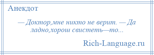 
    — Доктор,мне никто не верит. — Да ладно,хорош свистеть—то...