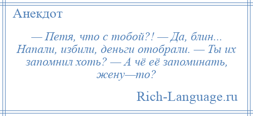 
    — Петя, что с тобой?! — Да, блин... Напали, избили, деньги отобрали. — Ты их запомнил хоть? — А чё её запоминать, жену—то?