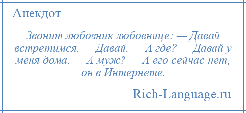 
    Звонит любовник любовнице: — Давай встретимся. — Давай. — А где? — Давай у меня дома. — А муж? — А его сейчас нет, он в Интернете.