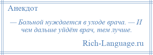 
    — Больной нуждается в уходе врача. — И чем дальше уйдёт врач, тем лучше.