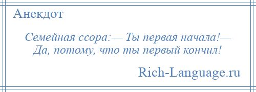
    Семейная ссора:— Ты первая начала!— Да, потому, что ты первый кончил!