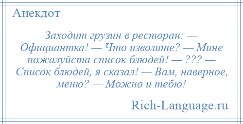 
    Заходит грузин в ресторан: — Официантка! — Что изволите? — Мине пожалуйста список блюдей! — ??? — Список блюдей, я сказал! — Вам, наверное, меню? — Можно и тебю!