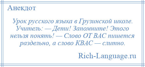 
    Урок русского языка в Грузинской школе. Учитель: — Дети! Запомните! Этого нельзя понять! — Слово ОТ ВАС пишется раздельно, а слово КВАС — слитно.