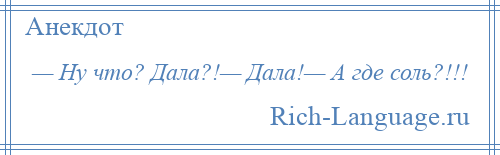 
    — Ну что? Дала?!— Дала!— А где соль?!!!