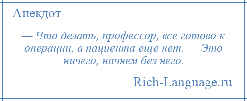 
    — Что делать, профессор, все готово к операции, а пациента еще нет. — Это ничего, начнем без него.