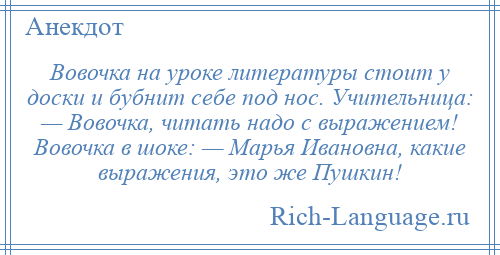 
    Вовочка на уроке литературы стоит у доски и бубнит себе под нос. Учительница: — Вовочка, читать надо с выражением! Вовочка в шоке: — Марья Ивановна, какие выражения, это же Пушкин!