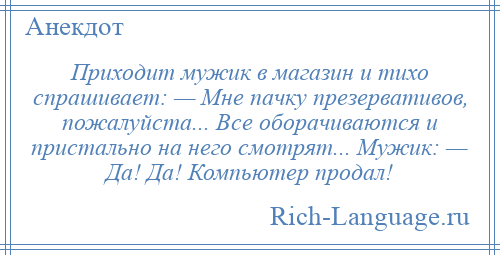 
    Приходит мужик в магазин и тихо спрашивает: — Мне пачку презервативов, пожалуйста... Все оборачиваются и пристально на него смотрят... Мужик: — Да! Да! Компьютер продал!