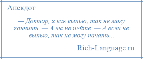 
    — Доктор, я как выпью, так не могу кончить. — А вы не пейте. — А если не выпью, так не могу начать...