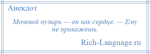 
    Мочевой пузырь — он как сердце. — Ему не прикажешь.