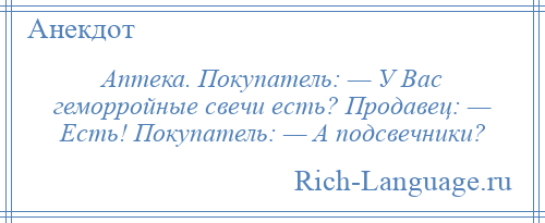 
    Аптека. Покупатель: — У Вас геморройные свечи есть? Продавец: — Есть! Покупатель: — А подсвечники?