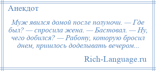 
    Муж явился домой после полуночи. — Где был? — спросила жена. — Бастовал. — Ну, чего добился? — Работу, которую бросил днем, пришлось доделывать вечером...