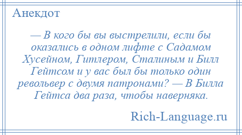 
    — В кого бы вы выстрелили, если бы оказались в одном лифте с Садамом Хусейном, Гитлером, Сталиным и Билл Гейтсом и у вас был бы только один револьвер с двумя патронами? — В Билла Гейтса два раза, чтобы наверняка.