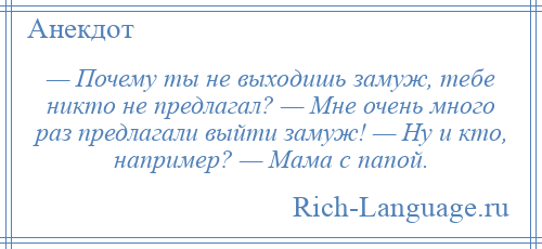 
    — Почему ты не выходишь замуж, тебе никто не предлагал? — Мне очень много раз предлагали выйти замуж! — Ну и кто, например? — Мама с папой.