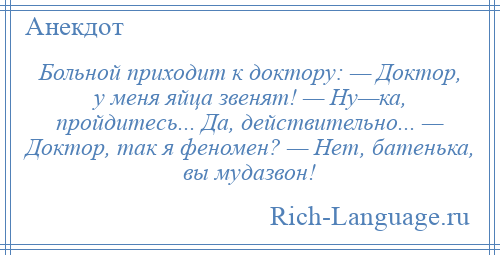
    Больной приходит к доктору: — Доктор, у меня яйца звенят! — Ну—ка, пройдитесь... Да, действительно... — Доктор, так я феномен? — Нет, батенька, вы мудазвон!
