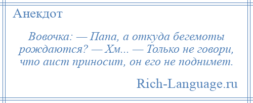 
    Вовочка: — Папа, а откуда бегемоты рождаются? — Хм... — Только не говори, что аист приносит, он его не поднимет.