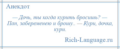 
    — Дочь, ты когда курить бросишь? — Пап, забеременею и брошу.. — Кури, дочка, кури.