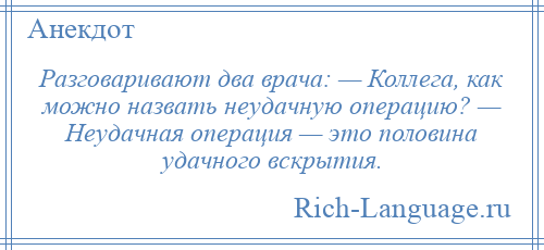 
    Разговаривают два врача: — Коллега, как можно назвать неудачную операцию? — Неудачная операция — это половина удачного вскрытия.