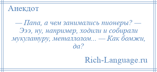 
    — Папа, а чем занимались пионеры? — Эээ, ну, например, ходили и собирали мукулатуру, металлолом... — Как бомжи, да?