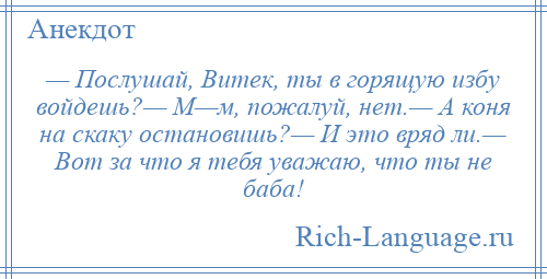 
    — Послушай, Витек, ты в горящую избу войдешь?— М—м, пожалуй, нет.— А коня на скаку остановишь?— И это вряд ли.— Вот за что я тебя уважаю, что ты не баба!