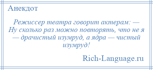 
    Режиссер театра говорит актерам: — Ну сколько раз можно повторять, что не я — драчистый изумруд, а ядра — чистый изумруд!