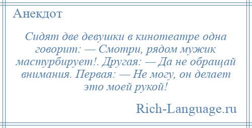 
    Сидят две девушки в кинотеатре одна говорит: — Смотри, рядом мужик мастурбирует!. Другая: — Да не обращай внимания. Первая: — Не могу, он делает это моей рукой!