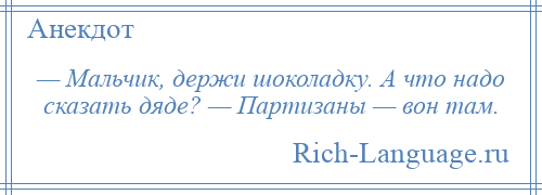 
    — Мальчик, держи шоколадку. А что надо сказать дяде? — Партизаны — вон там.