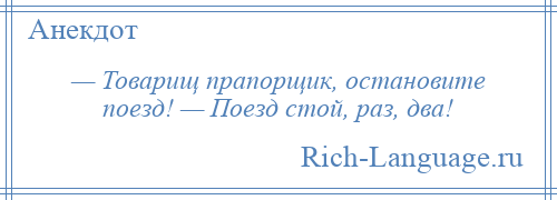 
    — Товарищ прапорщик, остановите поезд! — Поезд стой, раз, два!