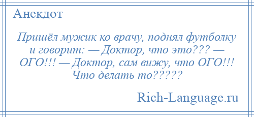 
    Пришёл мужик ко врачу, поднял футболку и говорит: — Доктор, что это??? — ОГО!!! — Доктор, сам вижу, что ОГО!!! Что делать то?????