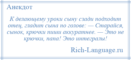 
    К делающему уроки сыну сзади подходит отец, гладит сына по голове: — Старайся, сынок, крючки пиши аккуратнее. — Это не крючки, папа! Это интегралы!