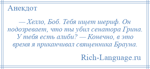 
    — Хелло, Боб. Тебя ищет шериф. Он подозревает, что ты убил сенатора Грина. У тебя есть алиби? — Конечно, в это время я приканчивал священника Брауна.