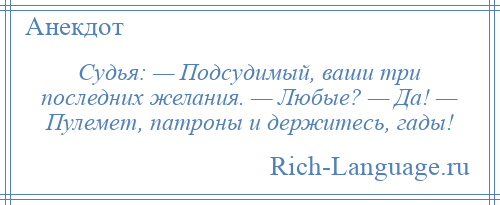 
    Судья: — Подсудимый, ваши три последних желания. — Любые? — Да! — Пулемет, патроны и держитесь, гады!