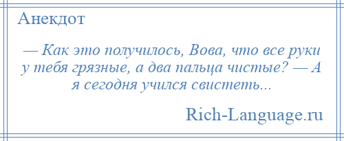 
    — Как это получилось, Вова, что все руки у тебя грязные, а два пальца чистые? — А я сегодня учился свистеть...