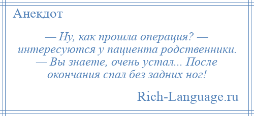 
    — Hу, как прошла операция? — интересуются у пациента родственники. — Вы знаете, очень устал... После окончания спал без задних ног!
