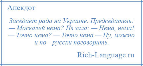 
    Заседает рада на Украине. Председатель: — Москалей нема? Из зала: — Нема, нема! — Точно нема? — Точно нема — Ну, можно и по—русски поговорить.