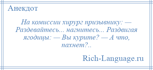 
    На комиссии хирург призывнику: — Раздевайтесь... нагнитесь... Раздвигая ягодицы: — Вы курите? — А что, пахнет?..