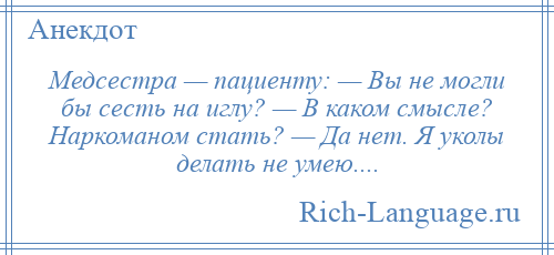 
    Медсестра — пациенту: — Вы не могли бы сесть на иглу? — В каком смысле? Наркоманом стать? — Да нет. Я уколы делать не умею....