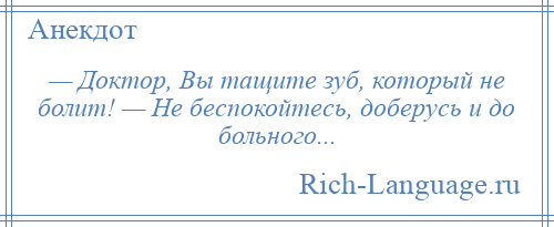 
    — Доктор, Вы тащите зуб, который не болит! — Не беспокойтесь, доберусь и до больного...