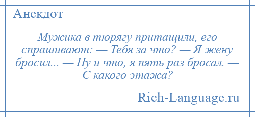 
    Мужика в тюрягу притащили, его спрашивают: — Тебя за что? — Я жену бросил... — Ну и что, я пять раз бросал. — C какого этажа?
