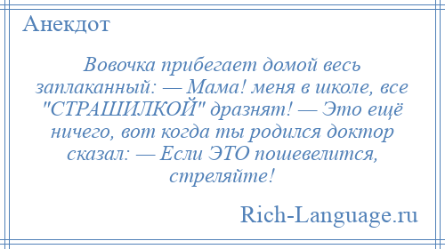
    Вовочка прибегает домой весь заплаканный: — Мама! меня в школе, все СТРАШИЛКОЙ дразнят! — Это ещё ничего, вот когда ты родился доктор сказал: — Если ЭТО пошевелится, стреляйте!
