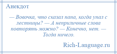 
    — Вовочка, что сказал папа, когда упал с лестницы? — А неприличные слова повторять можно? — Конечно, нет. — Тогда ничего.