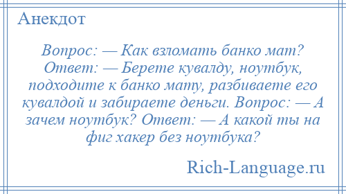 
    Вопрос: — Как взломать банко мат? Ответ: — Берете кувалду, ноутбук, подходите к банко мату, разбиваете его кувалдой и забираете деньги. Вопрос: — А зачем ноутбук? Ответ: — А какой ты на фиг хакер без ноутбука?