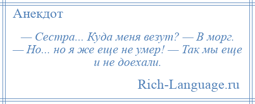 
    — Сестра... Куда меня везут? — В морг. — Но... но я же еще не умер! — Так мы еще и не доехали.