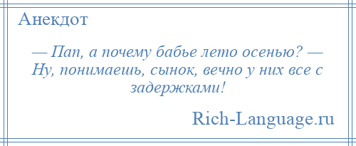 
    — Пап, а почему бабье лето осенью? — Ну, понимаешь, сынок, вечно у них все с задержками!